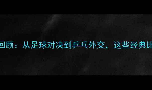 图片 中韩体育赛事全回顾：从足球对决到乒乓外交，这些经典比赛你记得几个？