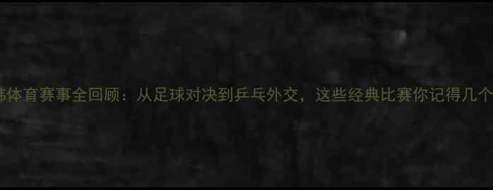 图片 中韩体育赛事全回顾：从足球对决到乒乓外交，这些经典比赛你记得几个？1
