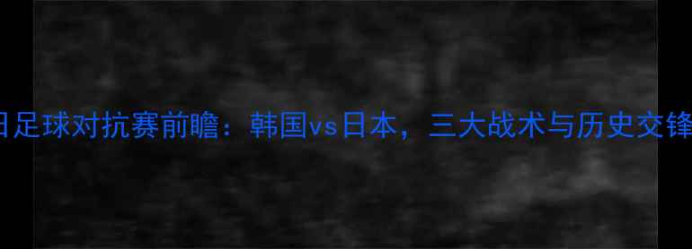 图片 中韩日足球对抗赛前瞻：韩国vs日本，三大战术与历史交锋深度1