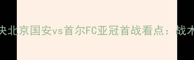 图片 中韩足球巅峰对决北京国安vs首尔FC亚冠首战看点：战术博弈与历史恩怨