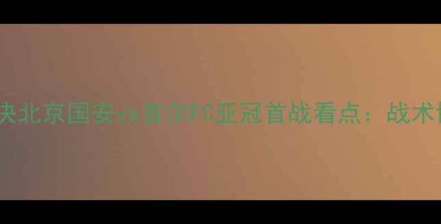 图片 中韩足球巅峰对决北京国安vs首尔FC亚冠首战看点：战术博弈与历史恩怨2