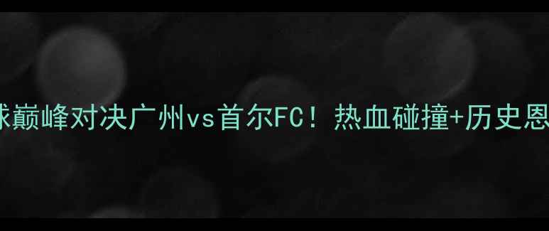 图片 中韩足球巅峰对决广州vs首尔FC！热血碰撞+历史恩怨全🔥1