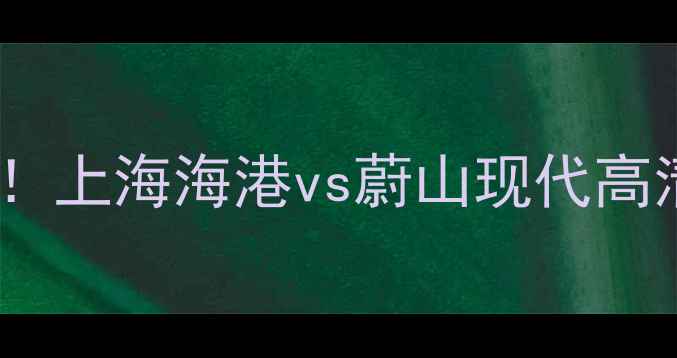 图片 中韩足球巅峰对决！上海海港vs蔚山现代高清直播入口+独家🔥