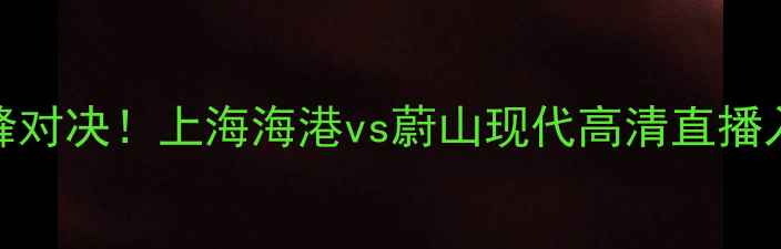 图片 中韩足球巅峰对决！上海海港vs蔚山现代高清直播入口+独家🔥1