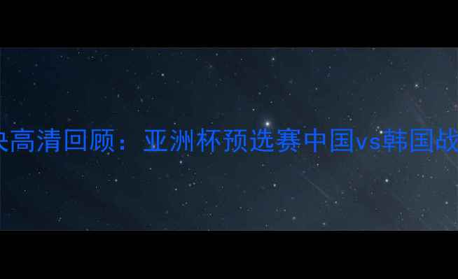 图片 中韩足球经典对决高清回顾：亚洲杯预选赛中国vs韩国战报与赛事亮点全1