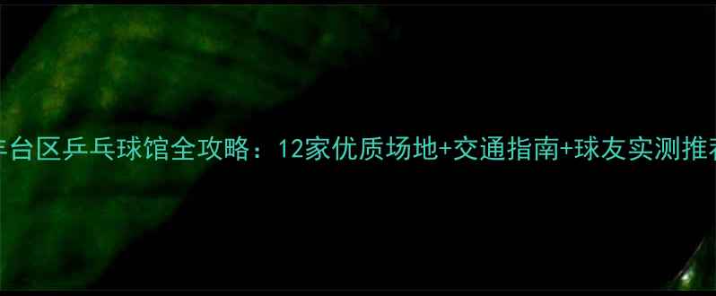图片 丰台区乒乓球馆全攻略：12家优质场地+交通指南+球友实测推荐