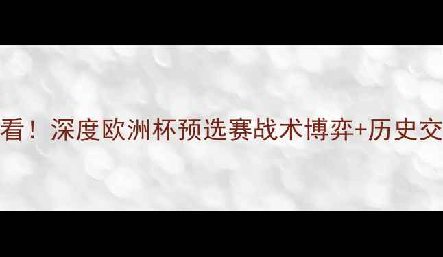 图片 丹麦vs德国必看！深度欧洲杯预选赛战术博弈+历史交锋大数据预测
