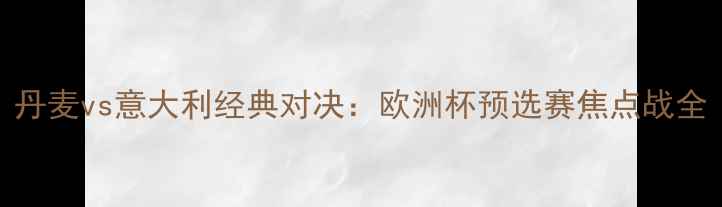 图片 丹麦vs意大利经典对决：欧洲杯预选赛焦点战全