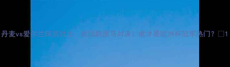 图片 丹麦vs爱尔兰球员对比：欧国联黑马对决！谁才是欧洲杯冠军热门？🏆1