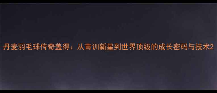 图片 丹麦羽毛球传奇盖得：从青训新星到世界顶级的成长密码与技术2
