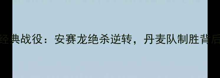 图片 丹麦羽毛球夺冠经典战役：安赛龙绝杀逆转，丹麦队制胜背后的三大关键策略