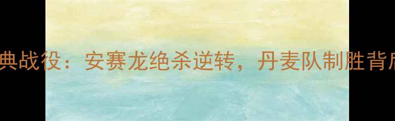 图片 丹麦羽毛球夺冠经典战役：安赛龙绝杀逆转，丹麦队制胜背后的三大关键策略1