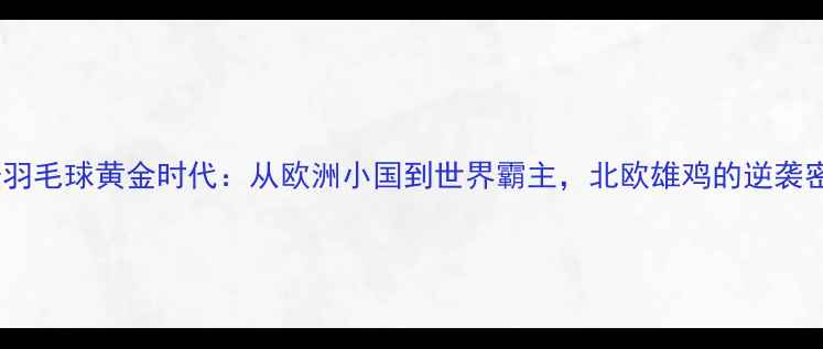 图片 丹麦羽毛球黄金时代：从欧洲小国到世界霸主，北欧雄鸡的逆袭密码2