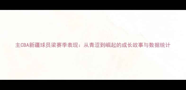 图片 主CBA新疆球员梁赛季表现：从青涩到崛起的成长故事与数据统计