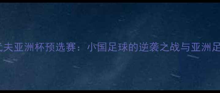 图片 主不丹VS马尔代夫亚洲杯预选赛：小国足球的逆袭之战与亚洲足坛新格局探秘2