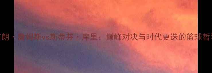 图片 主勒布朗·詹姆斯vs斯蒂芬·库里：巅峰对决与时代更迭的篮球哲学之争