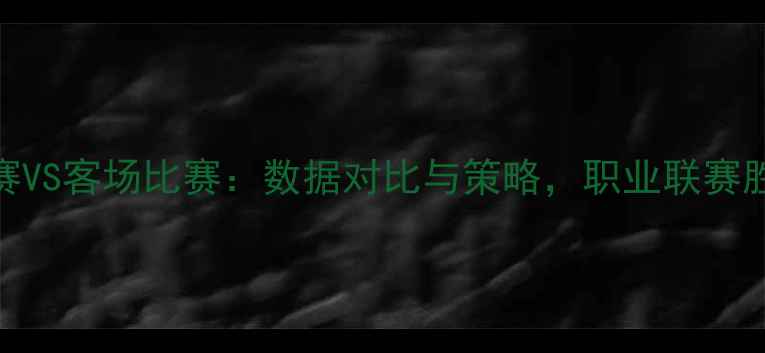 图片 主场比赛VS客场比赛：数据对比与策略，职业联赛胜负关键