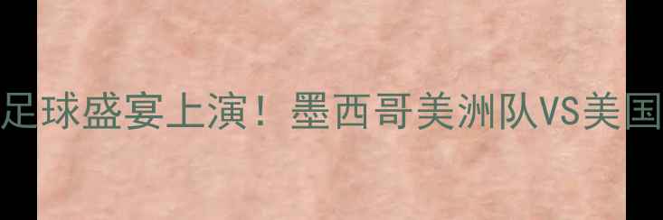 图片 主墨美洲vs野马：足球盛宴上演！墨西哥美洲队VS美国国家野马队战术全