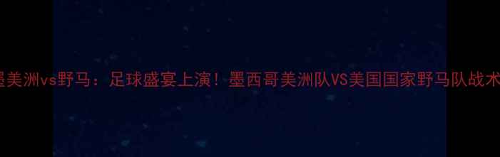 图片 主墨美洲vs野马：足球盛宴上演！墨西哥美洲队VS美国国家野马队战术全1