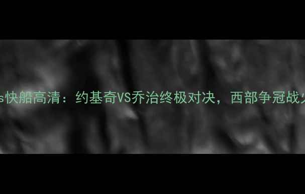 图片 主掘金vs快船高清：约基奇VS乔治终极对决，西部争冠战火重燃！