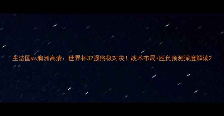 图片 主法国vs澳洲高清：世界杯32强终极对决！战术布局+胜负预测深度解读2