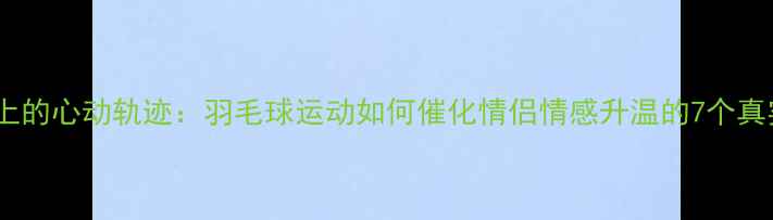 图片 主球场上的心动轨迹：羽毛球运动如何催化情侣情感升温的7个真实故事2
