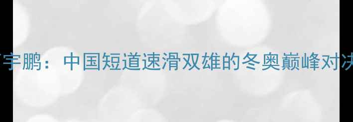 图片 主郑宇伯VS曹宇鹏：中国短道速滑双雄的冬奥巅峰对决与未来展望1