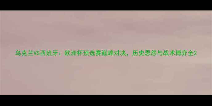 图片 乌克兰VS西班牙：欧洲杯预选赛巅峰对决，历史恩怨与战术博弈全2
