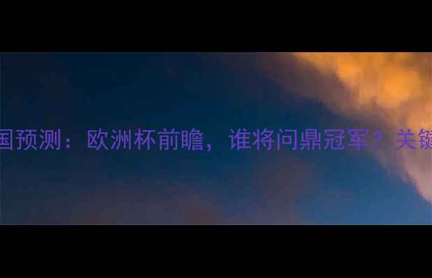 图片 乌克兰vs法国预测：欧洲杯前瞻，谁将问鼎冠军？关键数据与战术