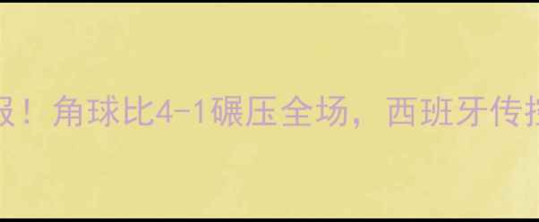 图片 乌克兰vs西班牙高清战报！角球比4-1碾压全场，西班牙传控为何崩盘？附赛事深度