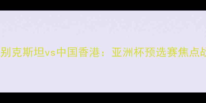 图片 乌兹别克斯坦vs中国香港：亚洲杯预选赛焦点战全1