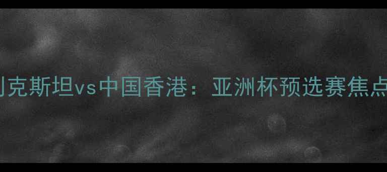 图片 乌兹别克斯坦vs中国香港：亚洲杯预选赛焦点战全2