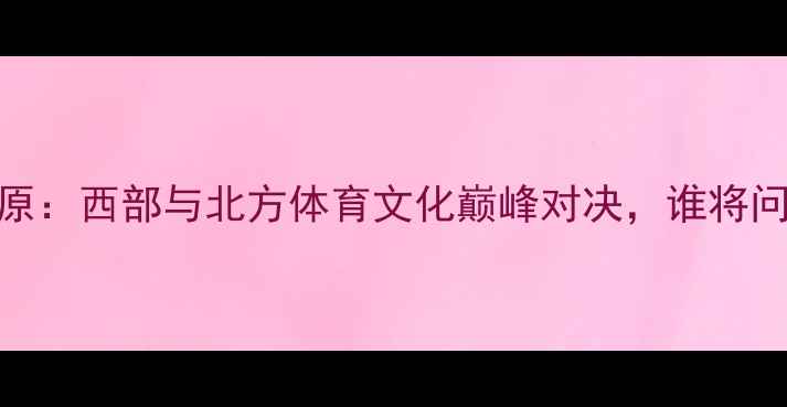图片 乌鲁木齐vs太原：西部与北方体育文化巅峰对决，谁将问鼎区域荣耀？