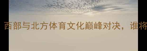 图片 乌鲁木齐vs太原：西部与北方体育文化巅峰对决，谁将问鼎区域荣耀？1