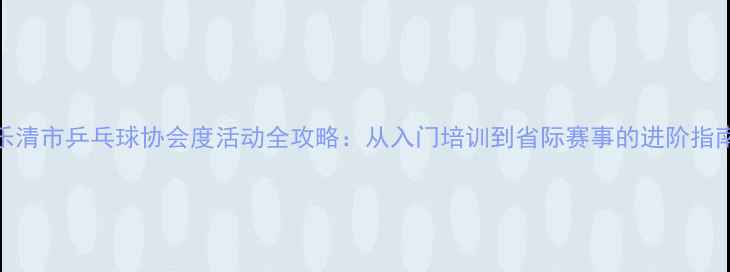 图片 乐清市乒乓球协会度活动全攻略：从入门培训到省际赛事的进阶指南