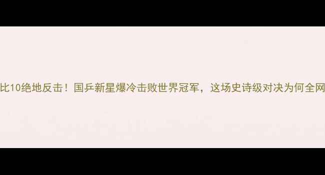 图片 乒乓球0比10绝地反击！国乒新星爆冷击败世界冠军，这场史诗级对决为何全网沸腾？1