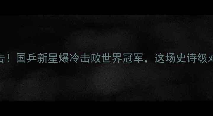 图片 乒乓球0比10绝地反击！国乒新星爆冷击败世界冠军，这场史诗级对决为何全网沸腾？2