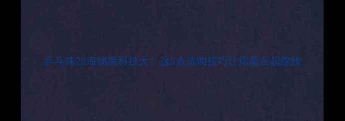 图片 乒乓球20海绵黑科技大！这5点选购技巧让你赢在起跑线