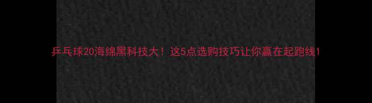 图片 乒乓球20海绵黑科技大！这5点选购技巧让你赢在起跑线1