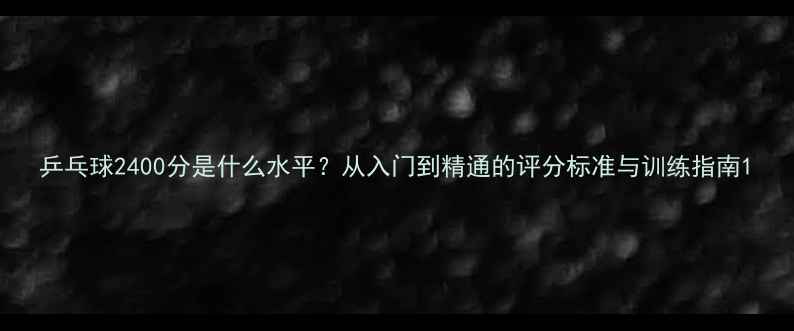 图片 乒乓球2400分是什么水平？从入门到精通的评分标准与训练指南1