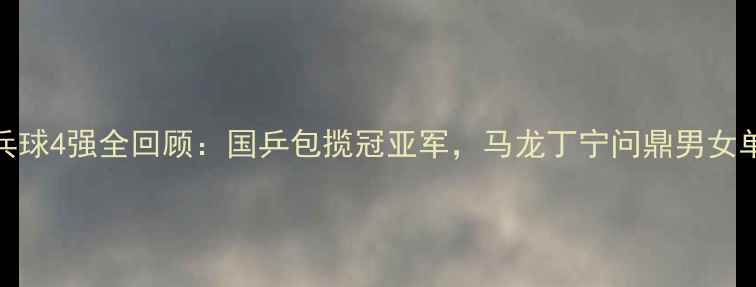 图片 乒乓球4强全回顾：国乒包揽冠亚军，马龙丁宁问鼎男女单打