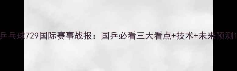 图片 乒乓球729国际赛事战报：国乒必看三大看点+技术+未来预测1