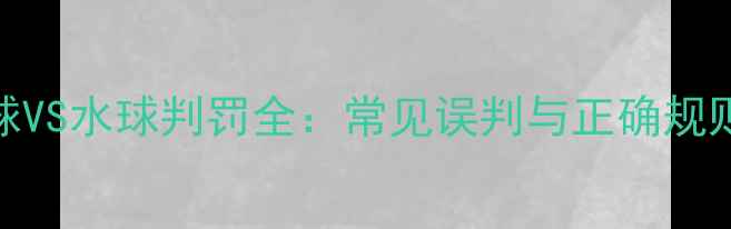 图片 乒乓球VS水球判罚全：常见误判与正确规则对比
