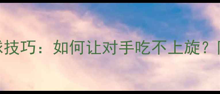 图片 乒乓球上旋发球技巧：如何让对手吃不上旋？附动作分解图解