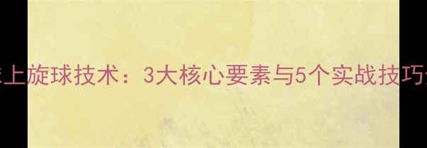 图片 乒乓球上旋球技术：3大核心要素与5个实战技巧全攻略
