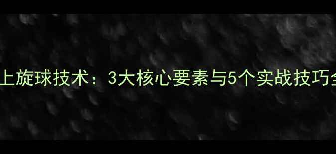 图片 乒乓球上旋球技术：3大核心要素与5个实战技巧全攻略2
