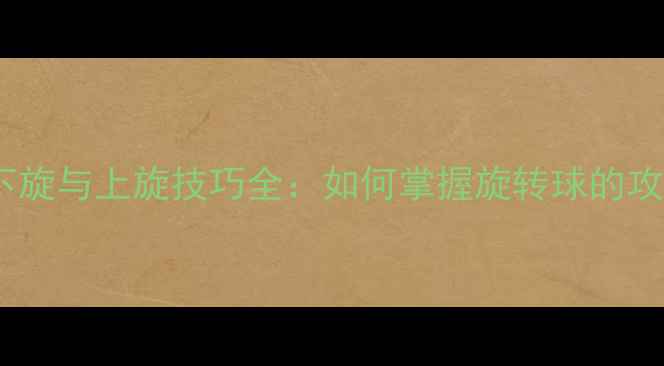 图片 乒乓球下旋与上旋技巧全：如何掌握旋转球的攻防策略1