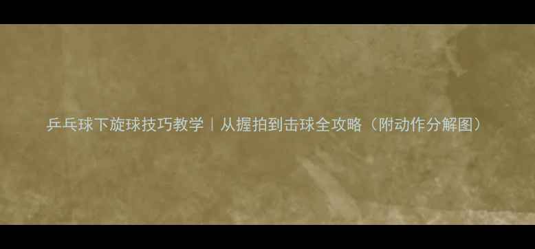 图片 乒乓球下旋球技巧教学｜从握拍到击球全攻略（附动作分解图）