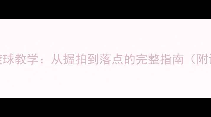 图片 乒乓球下旋球教学：从握拍到落点的完整指南（附训练视频）