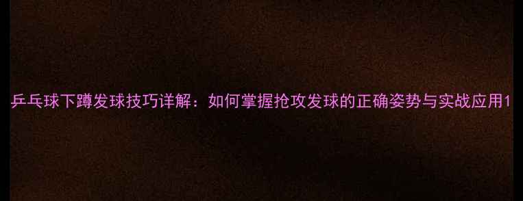 图片 乒乓球下蹲发球技巧详解：如何掌握抢攻发球的正确姿势与实战应用1